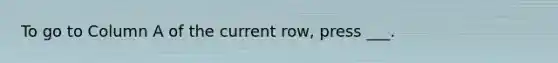 To go to Column A of the current row, press ___.