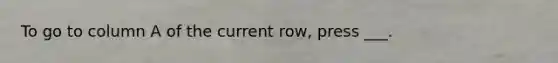 To go to column A of the current row, press ___.