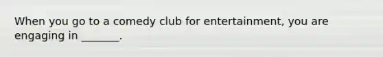 When you go to a comedy club for entertainment, you are engaging in _______.