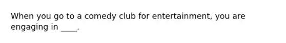 When you go to a comedy club for entertainment, you are engaging in ____.