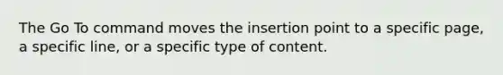 The Go To command moves the insertion point to a specific page, a specific line, or a specific type of content.