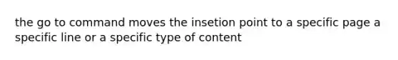 the go to command moves the insetion point to a specific page a specific line or a specific type of content