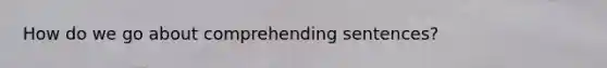 How do we go about comprehending sentences?