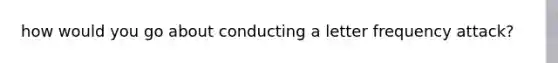 how would you go about conducting a letter frequency attack?