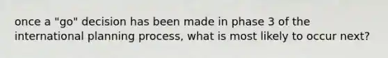 once a "go" decision has been made in phase 3 of the international planning process, what is most likely to occur next?