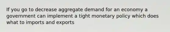 If you go to decrease aggregate demand for an economy a government can implement a tight monetary policy which does what to imports and exports