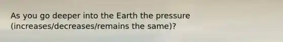 As you go deeper into the Earth the pressure (increases/decreases/remains the same)?