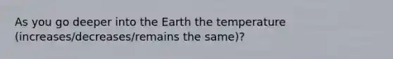 As you go deeper into the Earth the temperature (increases/decreases/remains the same)?