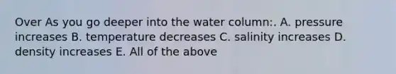 Over As you go deeper into the water column:. A. pressure increases B. temperature decreases C. salinity increases D. density increases E. All of the above