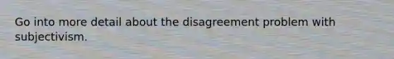 Go into more detail about the disagreement problem with subjectivism.