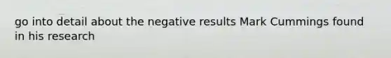 go into detail about the negative results Mark Cummings found in his research