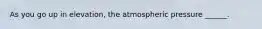As you go up in elevation, the atmospheric pressure ______.