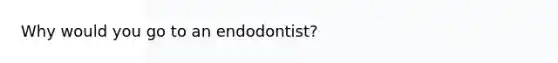 Why would you go to an endodontist?