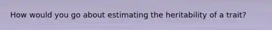 How would you go about estimating the heritability of a trait?