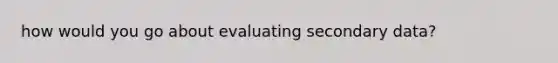 how would you go about evaluating secondary data?