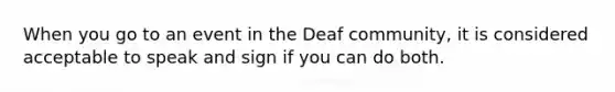 When you go to an event in the Deaf community, it is considered acceptable to speak and sign if you can do both.