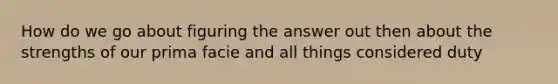 How do we go about figuring the answer out then about the strengths of our prima facie and all things considered duty