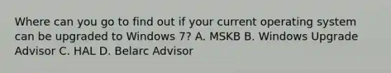 Where can you go to find out if your current operating system can be upgraded to Windows 7? A. MSKB B. Windows Upgrade Advisor C. HAL D. Belarc Advisor