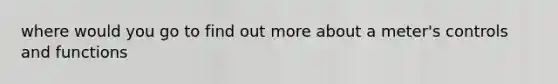 where would you go to find out more about a meter's controls and functions