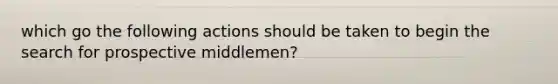 which go the following actions should be taken to begin the search for prospective middlemen?