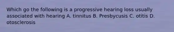 Which go the following is a progressive hearing loss usually associated with hearing A. tinnitus B. Presbycusis C. otitis D. otosclerosis