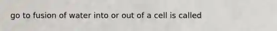 go to fusion of water into or out of a cell is called