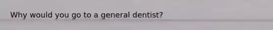 Why would you go to a general dentist?