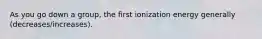 As you go down a group, the first ionization energy generally (decreases/increases).