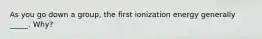 As you go down a group, the first ionization energy generally _____. Why?