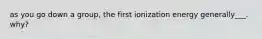 as you go down a group, the first ionization energy generally___. why?