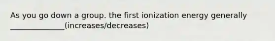 As you go down a group. the first ionization energy generally ______________(increases/decreases)