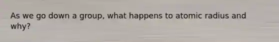 As we go down a group, what happens to atomic radius and why?