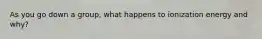 As you go down a group, what happens to ionization energy and why?