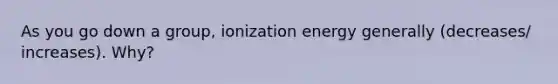 As you go down a group, ionization energy generally (decreases/ increases). Why?