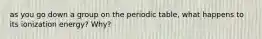 as you go down a group on the periodic table, what happens to its ionization energy? Why?