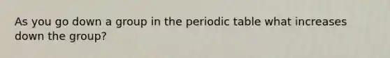 As you go down a group in the periodic table what increases down the group?