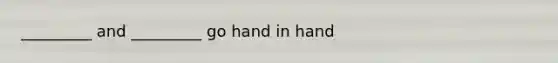 _________ and _________ go hand in hand