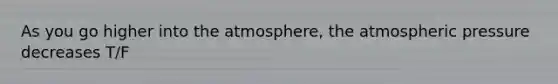 As you go higher into the atmosphere, the atmospheric pressure decreases T/F