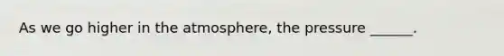 As we go higher in the atmosphere, the pressure ______.