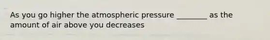 As you go higher the atmospheric pressure ________ as the amount of air above you decreases