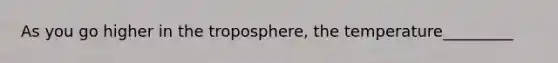 As you go higher in the troposphere, the temperature_________