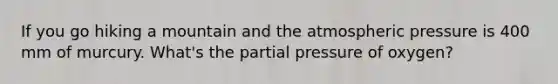 If you go hiking a mountain and the atmospheric pressure is 400 mm of murcury. What's the partial pressure of oxygen?