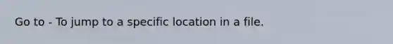 Go to - To jump to a specific location in a file.