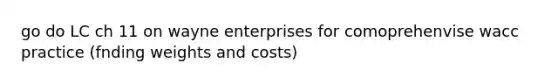 go do LC ch 11 on wayne enterprises for comoprehenvise wacc practice (fnding weights and costs)