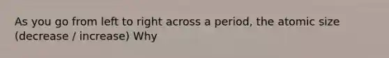 As you go from left to right across a period, the atomic size (decrease / increase) Why