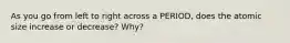 As you go from left to right across a PERIOD, does the atomic size increase or decrease? Why?
