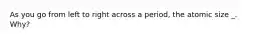 As you go from left to right across a period, the atomic size _. Why?