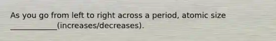As you go from left to right across a period, atomic size ____________(increases/decreases).
