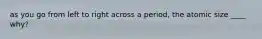 as you go from left to right across a period, the atomic size ____ why?