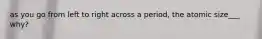 as you go from left to right across a period, the atomic size___ why?